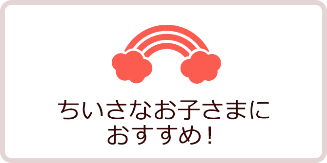 ちいさなお子さまにおすすめ！